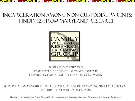 Incarceration among Non-custodial Parents: Findings from Maryland Research Pamela C. Ovwigho, Ph.D. Family Welfare Research & Training Group University.