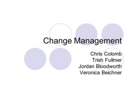 Change Management Chris Colomb Trish Fullmer Jordan Bloodworth Veronica Beichner.