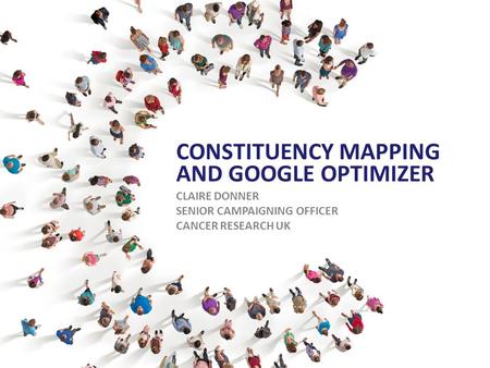 CONSTITUENCY MAPPING AND GOOGLE OPTIMIZER CLAIRE DONNER SENIOR CAMPAIGNING OFFICER CANCER RESEARCH UK.