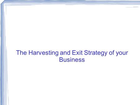 The Harvesting and Exit Strategy of your Business.