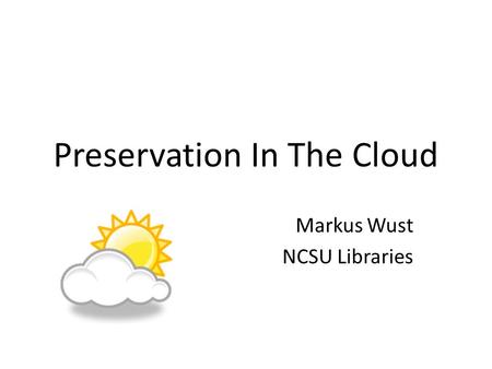 Preservation In The Cloud Markus Wust NCSU Libraries.