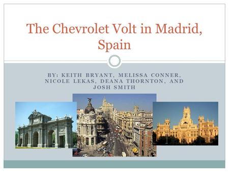 BY: KEITH BRYANT, MELISSA CONNER, NICOLE LEKAS, DEANA THORNTON, AND JOSH SMITH The Chevrolet Volt in Madrid, Spain.