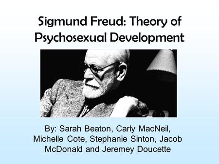 Sigmund Freud: Theory of Psychosexual Development By: Sarah Beaton, Carly MacNeil, Michelle Cote, Stephanie Sinton, Jacob McDonald and Jeremey Doucette.