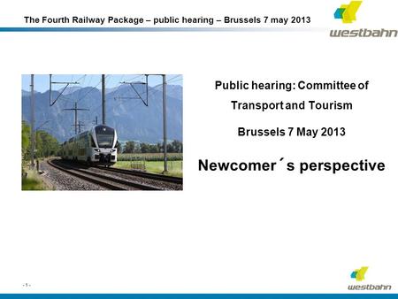 Public hearing: Committee of Transport and Tourism Brussels 7 May 2013 Newcomer´s perspective - 1 - The Fourth Railway Package – public hearing – Brussels.