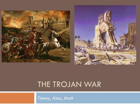 THE TROJAN WAR Timmy, Alex, Matt. Origins and History  The Trojan War was a war between the Greeks and Trojans which began in 1193BC and lasted for 9-10.