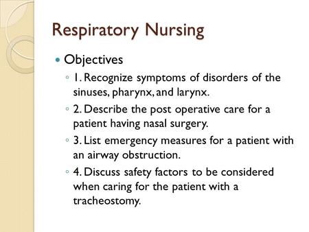 Respiratory Nursing Objectives ◦ 1. Recognize symptoms of disorders of the sinuses, pharynx, and larynx. ◦ 2. Describe the post operative care for a patient.