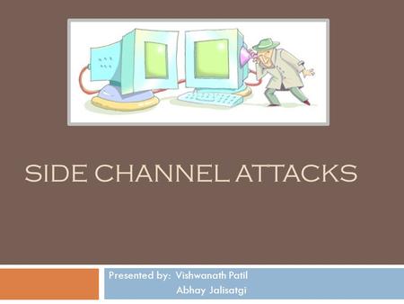 SIDE CHANNEL ATTACKS Presented by: Vishwanath Patil Abhay Jalisatgi.