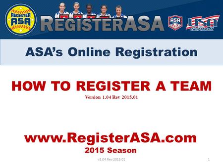 HOW TO REGISTER A TEAM Version 1.04 Rev 2015.01 www.RegisterASA.com 2015 Season 1v1.04 Rev 2015.01 ASA’s Online Registration.