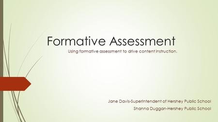 Formative Assessment Using formative assessment to drive content instruction. Jane Davis-Superintendent of Hershey Public School Shanna Duggan-Hershey.