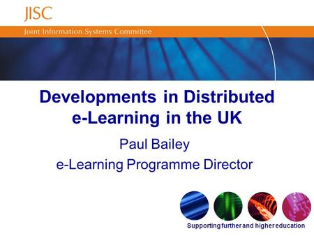 Supporting further and higher education Developments in Distributed e-Learning in the UK Paul Bailey e-Learning Programme Director.