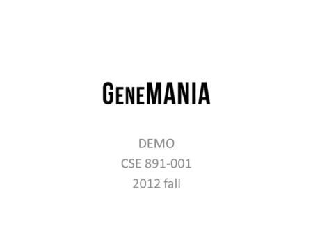 DEMO CSE 891-001 2012 fall. What is GeneMANIA GeneMANIA finds other genes that are related to a set of input genes, using a very large set of functional.