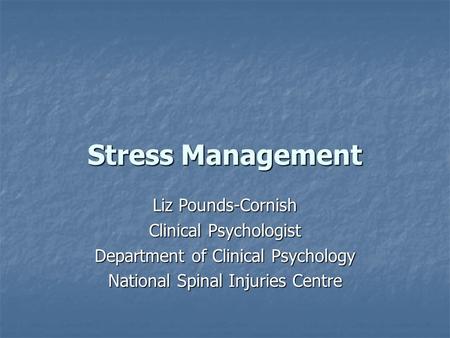Stress Management Liz Pounds-Cornish Clinical Psychologist Department of Clinical Psychology National Spinal Injuries Centre.