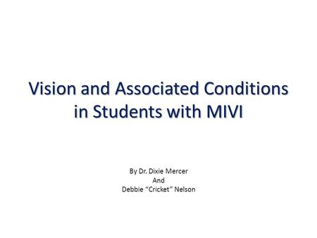 Vision and Associated Conditions in Students with MIVI By Dr. Dixie Mercer And Debbie “Cricket” Nelson.