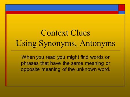 Context Clues Using Synonyms, Antonyms When you read you might find words or phrases that have the same meaning or opposite meaning of the unknown word.