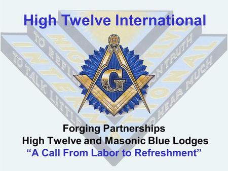 Forging Partnerships High Twelve and Masonic Blue Lodges “A Call From Labor to Refreshment” High Twelve International.