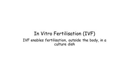 In Vitro Fertilisation (IVF) IVF enables fertilisation, outside the body, in a culture dish.