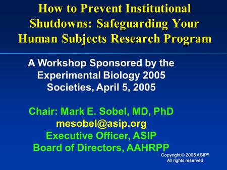 How to Prevent Institutional Shutdowns: Safeguarding Your Human Subjects Research Program A Workshop Sponsored by the Experimental Biology 2005 Societies,