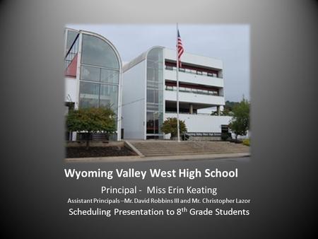 Wyoming Valley West High School Principal - Miss Erin Keating Assistant Principals –Mr. David Robbins III and Mr. Christopher Lazor Scheduling Presentation.