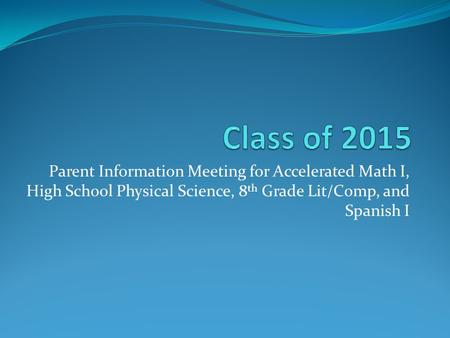 Parent Information Meeting for Accelerated Math I, High School Physical Science, 8 th Grade Lit/Comp, and Spanish I.