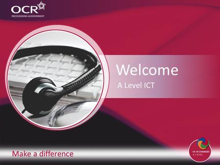 Make a difference Welcome A Level ICT. Contents Introduction to OCR Introduction to ICT Why change to our specification? Support and training Next steps.