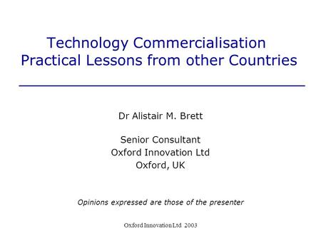Oxford Innovation Ltd 2003 Technology Commercialisation Practical Lessons from other Countries Dr Alistair M. Brett Senior Consultant Oxford Innovation.