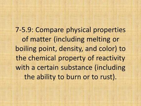 7-5.9: Compare physical properties of matter (including melting or boiling point, density, and color) to the chemical property of reactivity with a certain.