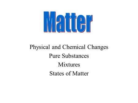 Physical and Chemical Changes Pure Substances Mixtures States of Matter.
