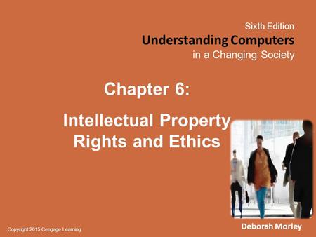 Sixth Edition Understanding Computers in a Changing Society Copyright 2015 Cengage Learning Chapter 6: Intellectual Property Rights and Ethics Deborah.