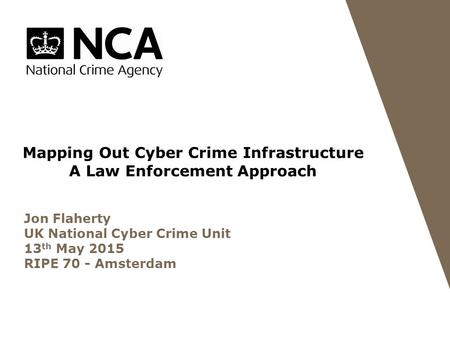Mapping Out Cyber Crime Infrastructure A Law Enforcement Approach Jon Flaherty UK National Cyber Crime Unit 13 th May 2015 RIPE 70 - Amsterdam.
