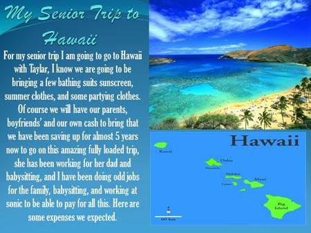 For my senior trip I am going to go to Hawaii with Taylar, I know we are going to be bringing a few bathing suits sunscreen, summer clothes, and some partying.