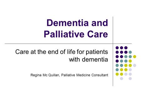 Dementia and Palliative Care Care at the end of life for patients with dementia Regina Mc Quillan, Palliative Medicine Consultant.