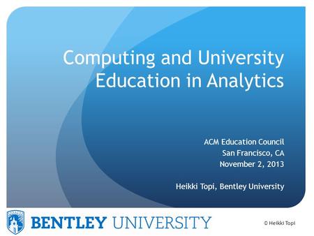© Heikki Topi Computing and University Education in Analytics ACM Education Council San Francisco, CA November 2, 2013 Heikki Topi, Bentley University.