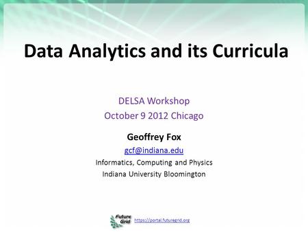 Https://portal.futuregrid.org Data Analytics and its Curricula DELSA Workshop October 9 2012 Chicago Geoffrey Fox Informatics, Computing.