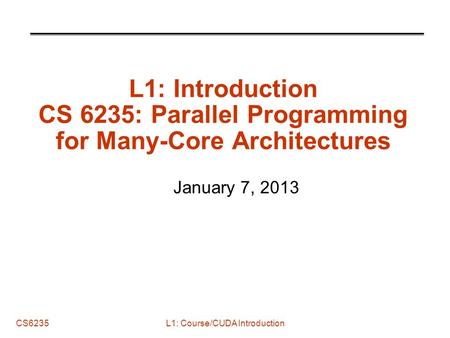 CS6235 L1: Introduction CS 6235: Parallel Programming for Many-Core Architectures January 7, 2013 L1: Course/CUDA Introduction.