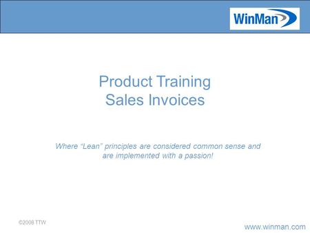 Www.winman.com ©2008 TTW Where “Lean” principles are considered common sense and are implemented with a passion! Product Training Sales Invoices.
