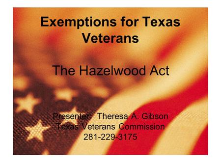 Exemptions for Texas Veterans The Hazelwood Act Presenter: Theresa A. Gibson Texas Veterans Commission 281-229-3175.