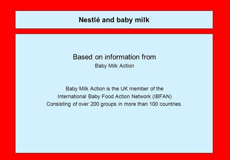 Nestlé and baby milk Based on information from Baby Milk Action Baby Milk Action is the UK member of the International Baby Food Action Network (IBFAN)