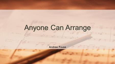 Andrew Fouse Anyone Can Arrange What is arranging? Arranging is the practice of taking music written for one medium and adapting it to be performed on.