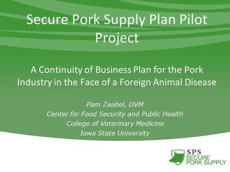 Secure Pork Supply Plan Pilot Project A Continuity of Business Plan for the Pork Industry in the Face of a Foreign Animal Disease Pam Zaabel, DVM Center.