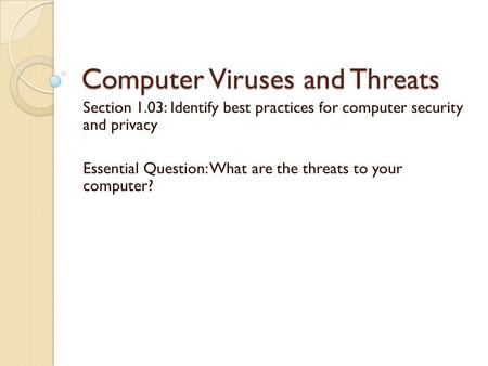 Computer Viruses and Threats Section 1.03: Identify best practices for computer security and privacy Essential Question: What are the threats to your computer?