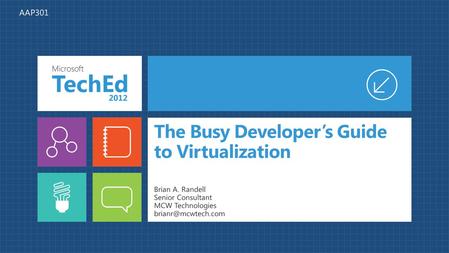 The Busy Developer’s Guide to Virtualization Brian A. Randell Senior Consultant MCW Technologies AAP301.