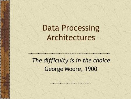 Data Processing Architectures The difficulty is in the choice George Moore, 1900.