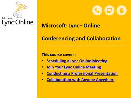 This course covers: Scheduling a Lync Online Meeting Join Your Lync Online Meeting Conducting a Professional Presentation Collaboration with Anyone Anywhere.