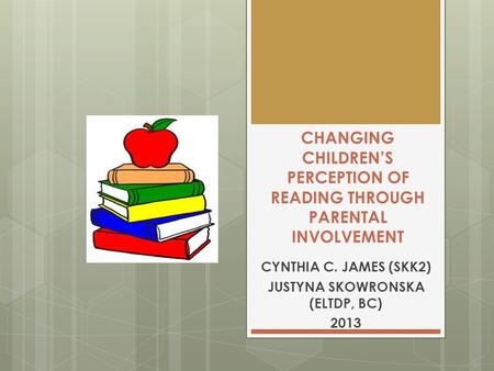 CHANGING CHILDREN’S PERCEPTION OF READING THROUGH PARENTAL INVOLVEMENT CYNTHIA C. JAMES (SKK2) JUSTYNA SKOWRONSKA (ELTDP, BC) 2013.