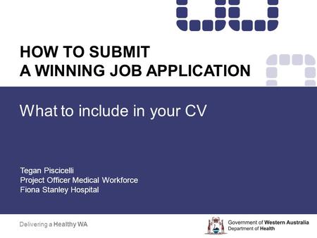What to include in your CV Delivering a Healthy WA HOW TO SUBMIT A WINNING JOB APPLICATION Tegan Piscicelli Project Officer Medical Workforce Fiona Stanley.