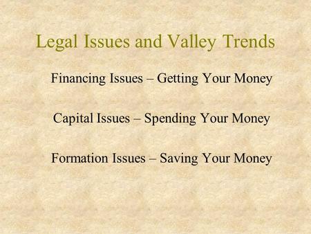 Legal Issues and Valley Trends Financing Issues – Getting Your Money Capital Issues – Spending Your Money Formation Issues – Saving Your Money.