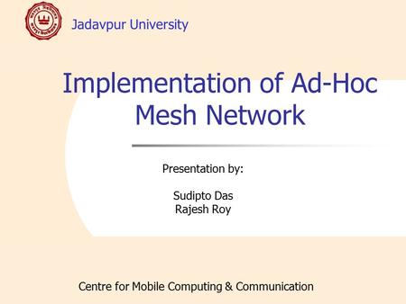 Jadavpur University Centre for Mobile Computing & Communication Implementation of Ad-Hoc Mesh Network Presentation by: Sudipto Das Rajesh Roy.