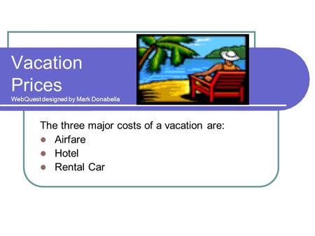 Vacation Prices WebQuest designed by Mark Donabella The three major costs of a vacation are: Airfare Hotel Rental Car.