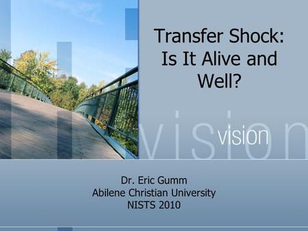 Transfer Shock: Is It Alive and Well? Dr. Eric Gumm Abilene Christian University NISTS 2010.