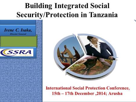Building Integrated Social Security/Protection in Tanzania International Social Protection Conference, 15th – 17th December,2014; Arusha Irene C. Isaka,